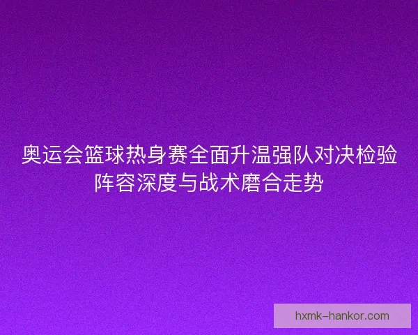 奥运会篮球热身赛全面升温强队对决检验阵容深度与战术磨合走势