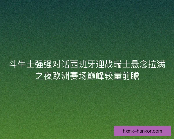 斗牛士强强对话西班牙迎战瑞士悬念拉满之夜欧洲赛场巅峰较量前瞻 斗牛士强强对话西班牙迎战瑞士悬念拉满之夜欧洲赛场巅峰较量前瞻
