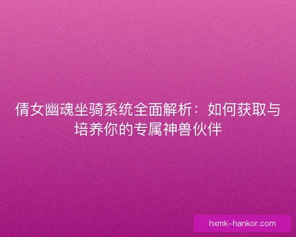 倩女幽魂坐骑系统全面解析:如何获取与培养你的专属神兽伙伴 倩女幽魂坐骑系统全面解析:如何获取与培养你的专属神兽伙伴