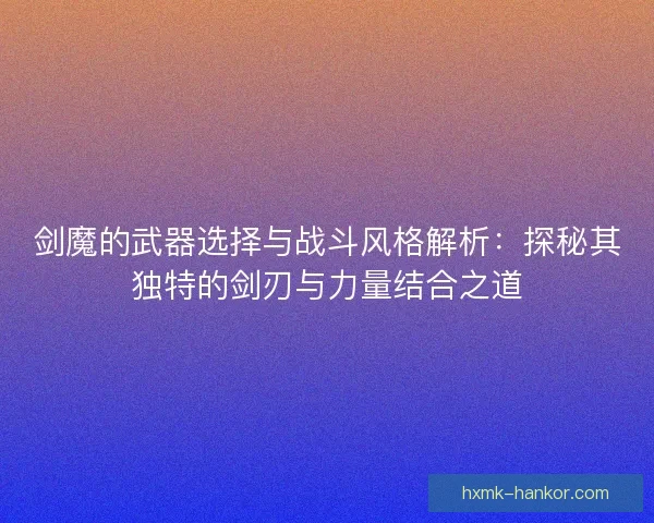 剑魔的武器选择与战斗风格解析:探秘其独特的剑刃与力量结合之道 剑魔的武器选择与战斗风格解析:探秘其独特的剑刃与力量结合之道