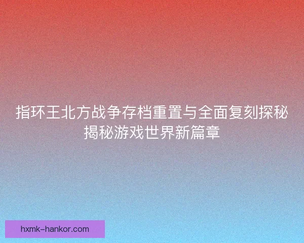 指环王北方战争存档重置与全面复刻探秘揭秘游戏世界新篇章