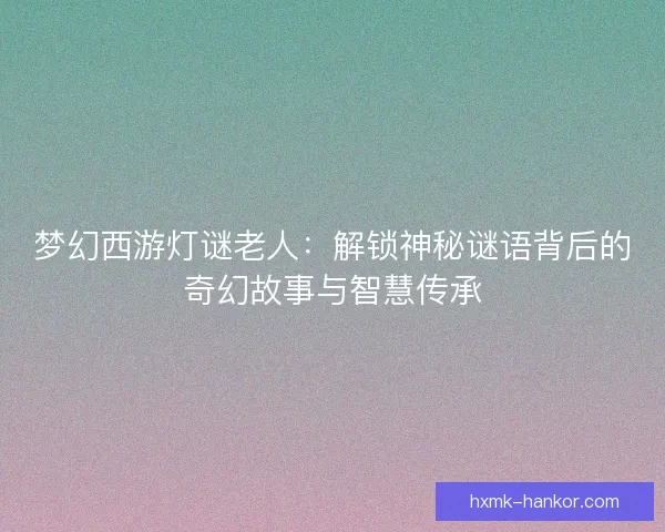 梦幻西游灯谜老人：解锁神秘谜语背后的奇幻故事与智慧传承