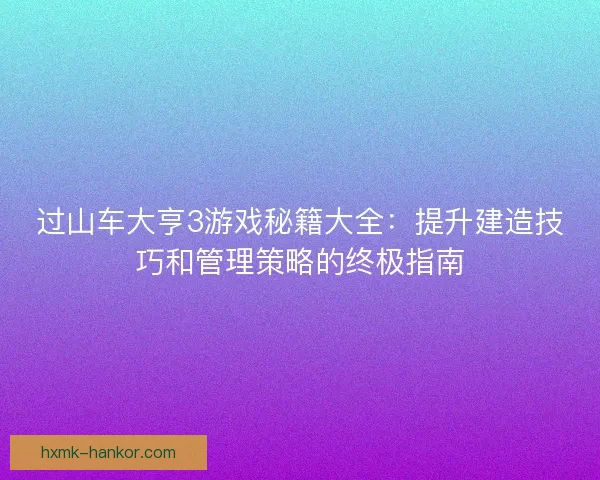 过山车大亨3游戏秘籍大全：提升建造技巧和管理策略的终极指南