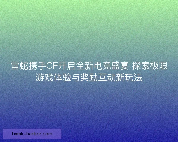 雷蛇携手CF开启全新电竞盛宴 探索极限游戏体验与奖励互动新玩法