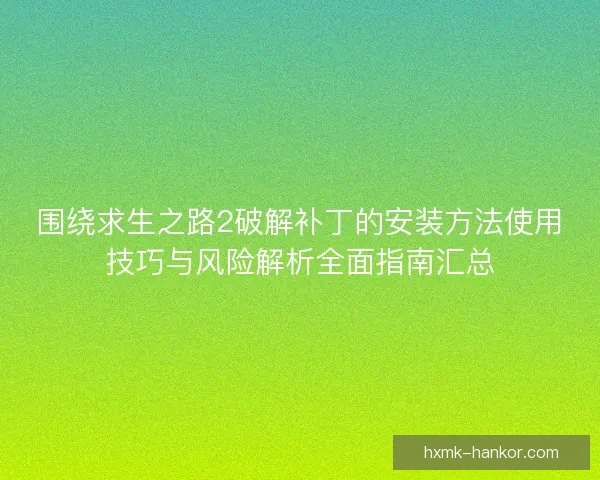 围绕求生之路2破解补丁的安装方法使用技巧与风险解析全面指南汇总