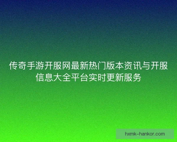 传奇手游开服网最新热门版本资讯与开服信息大全平台实时更新服务