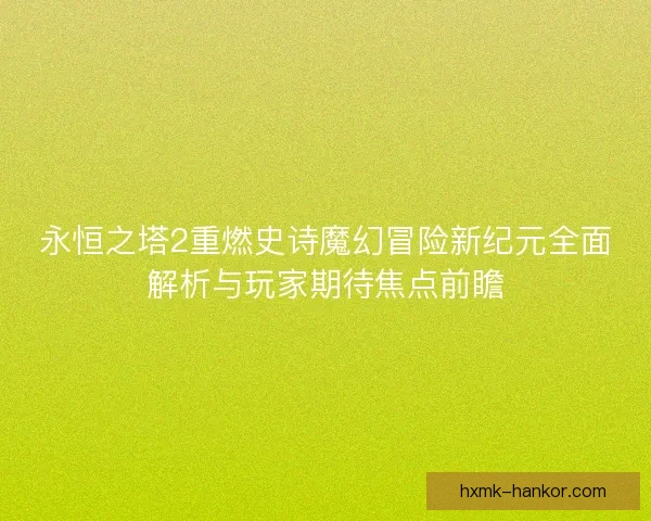 永恒之塔2重燃史诗魔幻冒险新纪元全面解析与玩家期待焦点前瞻 永恒之塔2重燃史诗魔幻冒险新纪元全面解析与玩家期待焦点前瞻