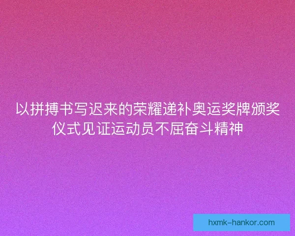 以拼搏书写迟来的荣耀递补奥运奖牌颁奖仪式见证运动员不屈奋斗精神 以拼搏书写迟来的荣耀递补奥运奖牌颁奖仪式见证运动员不屈奋斗精神