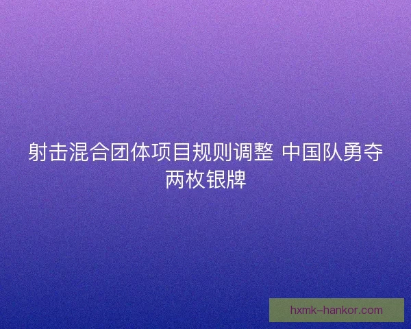 射击混合团体项目规则调整 中国队勇夺两枚银牌