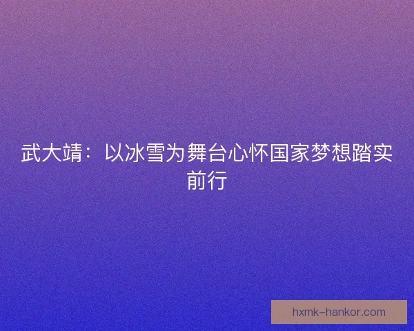 武大靖:以冰雪为舞台心怀国家梦想踏实前行 武大靖:以冰雪为舞台心怀国家梦想踏实前行
