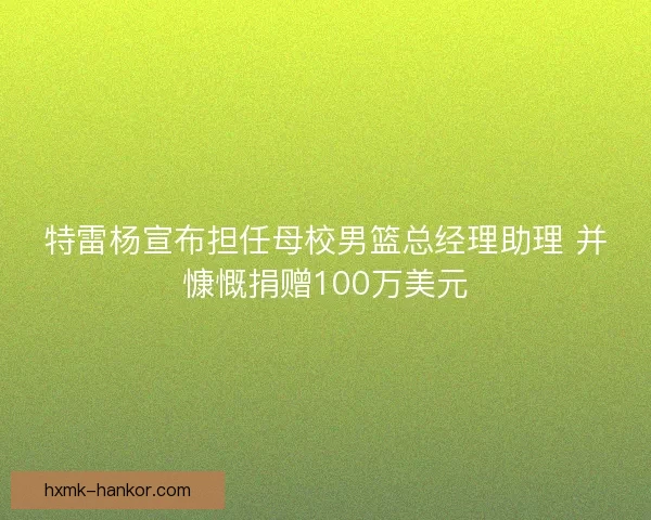 特雷杨宣布担任母校男篮总经理助理 并慷慨捐赠100万美元