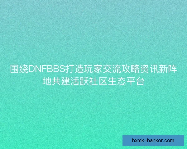 围绕DNFBBS打造玩家交流攻略资讯新阵地共建活跃社区生态平台 围绕DNFBBS打造玩家交流攻略资讯新阵地共建活跃社区生态平台