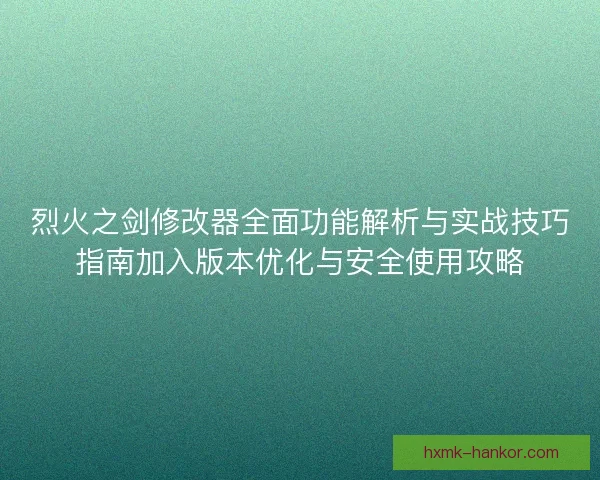 烈火之剑修改器全面功能解析与实战技巧指南加入版本优化与安全使用攻略