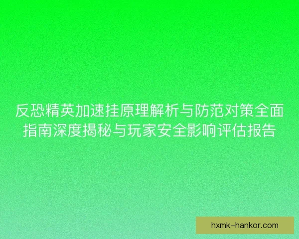 反恐精英加速挂原理解析与防范对策全面指南深度揭秘与玩家安全影响评估报告
