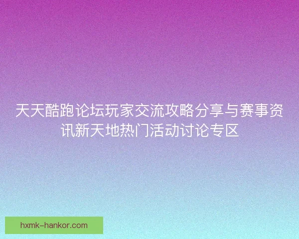 天天酷跑论坛玩家交流攻略分享与赛事资讯新天地热门活动讨论专区