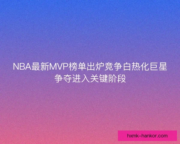 NBA最新MVP榜单出炉竞争白热化巨星争夺进入关键阶段
