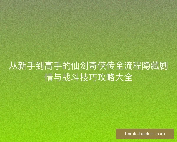 从新手到高手的仙剑奇侠传全流程隐藏剧情与战斗技巧攻略大全