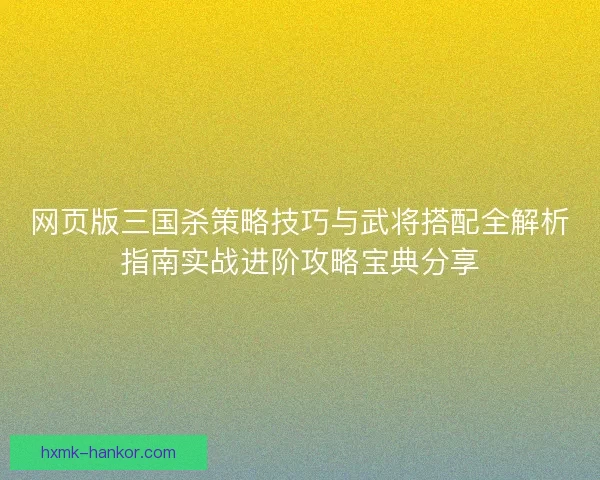 网页版三国杀策略技巧与武将搭配全解析指南实战进阶攻略宝典分享 网页版三国杀策略技巧与武将搭配全解析指南实战进阶攻略宝典分享