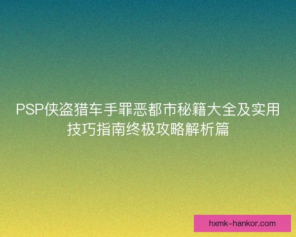 PSP侠盗猎车手罪恶都市秘籍大全及实用技巧指南终极攻略解析篇 PSP侠盗猎车手罪恶都市秘籍大全及实用技巧指南终极攻略解析篇
