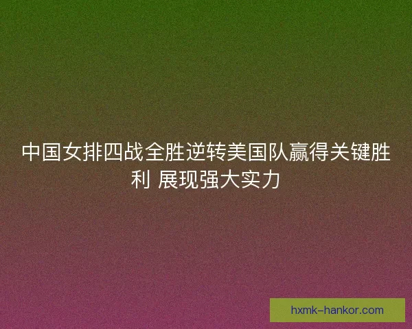 中国女排四战全胜逆转美国队赢得关键胜利 展现强大实力