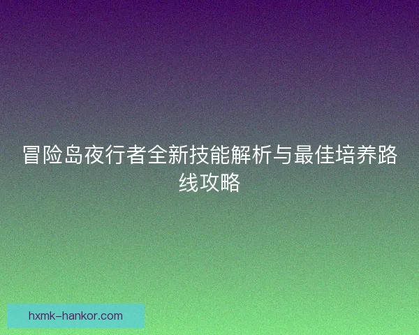 冒险岛夜行者全新技能解析与最佳培养路线攻略