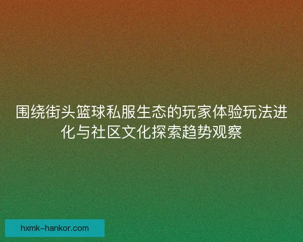 围绕街头篮球私服生态的玩家体验玩法进化与社区文化探索趋势观察