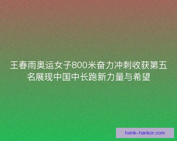 王春雨奥运女子800米奋力冲刺收获第五名展现中国中长跑新力量与希望 王春雨奥运女子800米奋力冲刺收获第五名展现中国中长跑新力量与希望