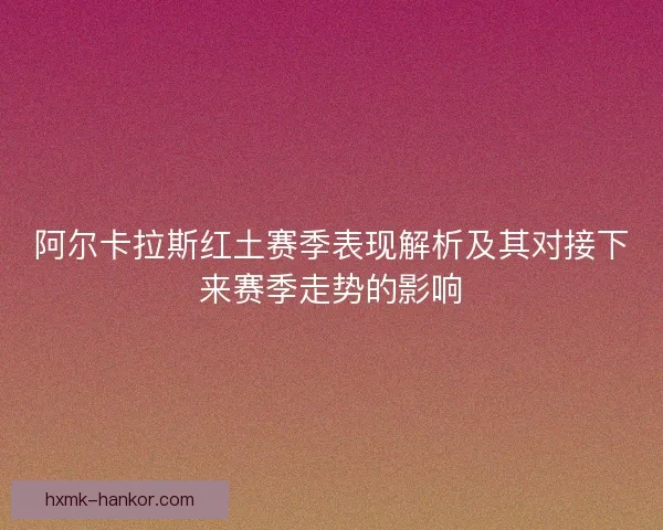 阿尔卡拉斯红土赛季表现解析及其对接下来赛季走势的影响 阿尔卡拉斯红土赛季表现解析及其对接下来赛季走势的影响