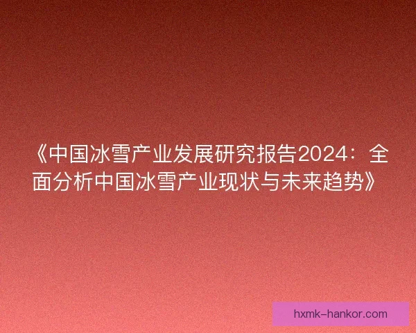 《中国冰雪产业发展研究报告2024:全面分析中国冰雪产业现状与未来趋势》 《中国冰雪产业发展研究报告2024:全面分析中国冰雪产业现状与未来趋势》
