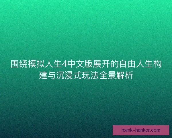 围绕模拟人生4中文版展开的自由人生构建与沉浸式玩法全景解析 围绕模拟人生4中文版展开的自由人生构建与沉浸式玩法全景解析