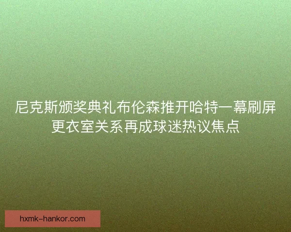 尼克斯颁奖典礼布伦森推开哈特一幕刷屏更衣室关系再成球迷热议焦点 尼克斯颁奖典礼布伦森推开哈特一幕刷屏更衣室关系再成球迷热议焦点