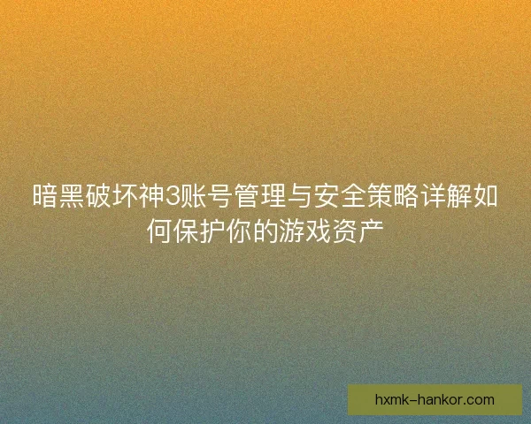 暗黑破坏神3账号管理与安全策略详解如何保护你的游戏资产 暗黑破坏神3账号管理与安全策略详解如何保护你的游戏资产