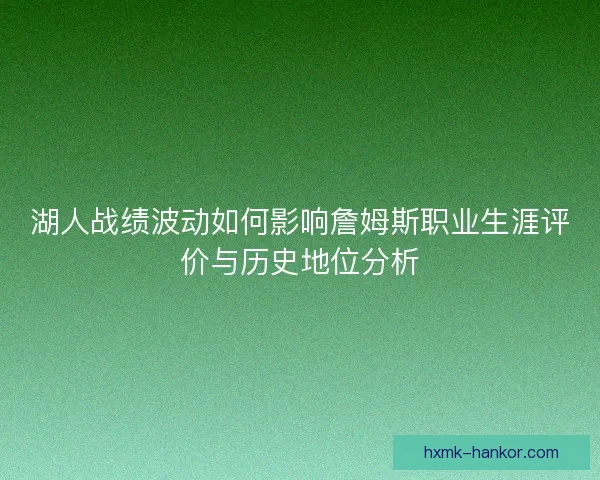 湖人战绩波动如何影响詹姆斯职业生涯评价与历史地位分析 湖人战绩波动如何影响詹姆斯职业生涯评价与历史地位分析
