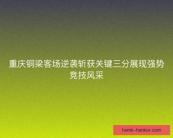 重庆铜梁客场逆袭斩获关键三分展现强势竞技风采 重庆铜梁客场逆袭斩获关键三分展现强势竞技风采