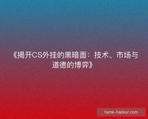 《揭开CS外挂的黑暗面:技术、市场与道德的博弈》 《揭开CS外挂的黑暗面:技术、市场与道德的博弈》