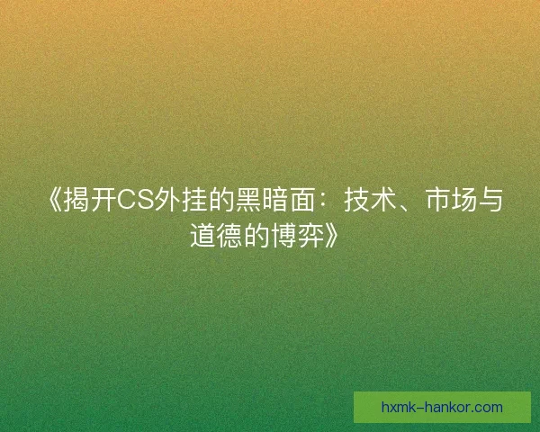 《揭开CS外挂的黑暗面:技术、市场与道德的博弈》 《揭开CS外挂的黑暗面:技术、市场与道德的博弈》