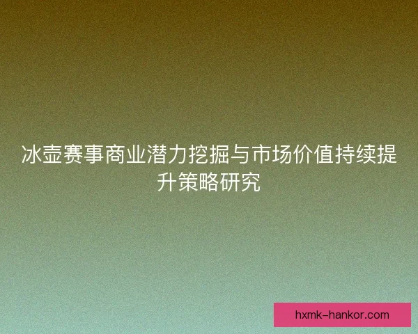 冰壶赛事商业潜力挖掘与市场价值持续提升策略研究
