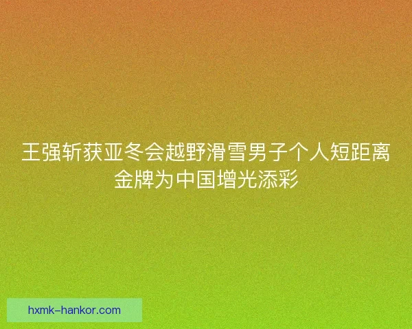 王强斩获亚冬会越野滑雪男子个人短距离金牌为中国增光添彩 王强斩获亚冬会越野滑雪男子个人短距离金牌为中国增光添彩