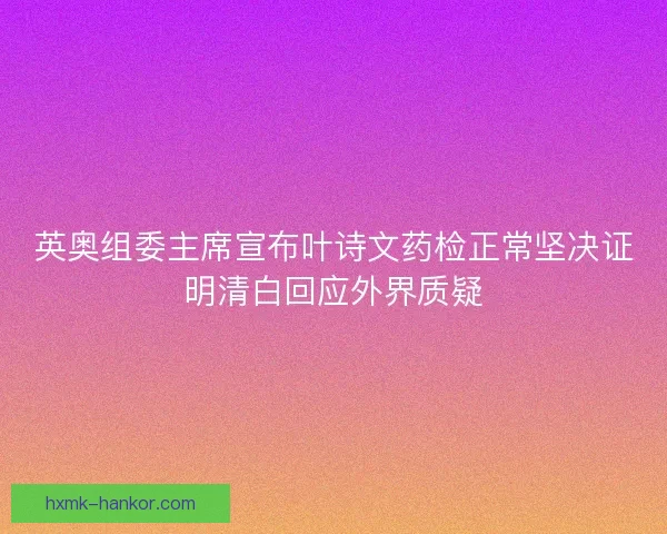 英奥组委主席宣布叶诗文药检正常坚决证明清白回应外界质疑 英奥组委主席宣布叶诗文药检正常坚决证明清白回应外界质疑