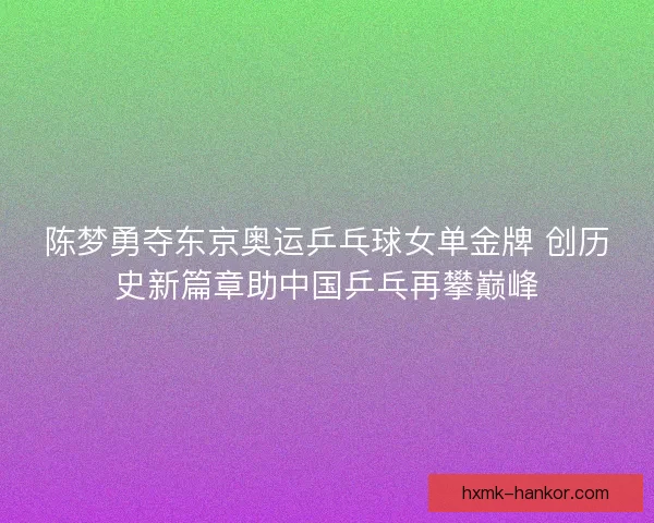 陈梦勇夺东京奥运乒乓球女单金牌 创历史新篇章助中国乒乓再攀巅峰