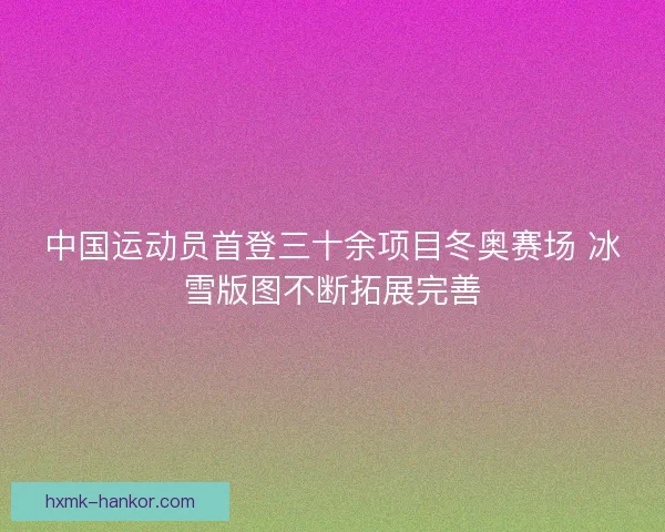 中国运动员首登三十余项目冬奥赛场 冰雪版图不断拓展完善 中国运动员首登三十余项目冬奥赛场 冰雪版图不断拓展完善