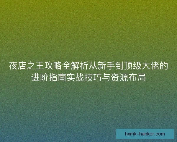 夜店之王攻略全解析从新手到顶级大佬的进阶指南实战技巧与资源布局 夜店之王攻略全解析从新手到顶级大佬的进阶指南实战技巧与资源布局