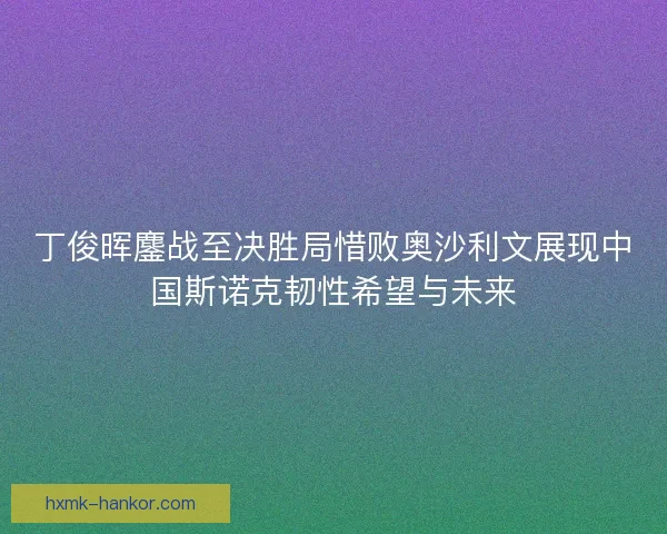 丁俊晖鏖战至决胜局惜败奥沙利文展现中国斯诺克韧性希望与未来 丁俊晖鏖战至决胜局惜败奥沙利文展现中国斯诺克韧性希望与未来
