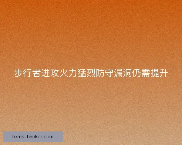 步行者进攻火力猛烈防守漏洞仍需提升 步行者进攻火力猛烈防守漏洞仍需提升