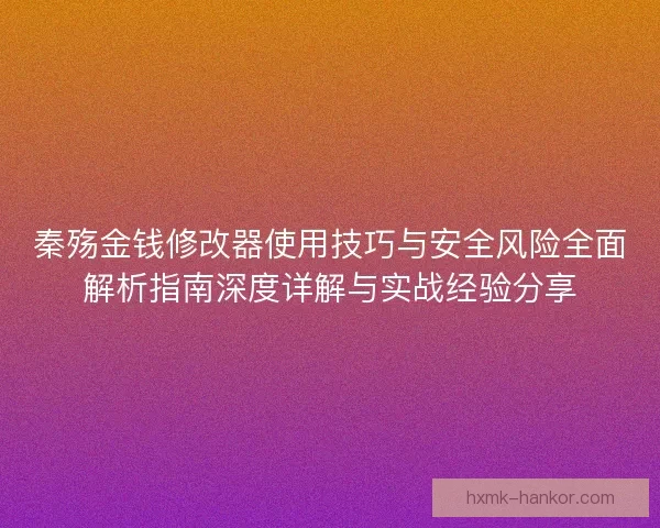 秦殇金钱修改器使用技巧与安全风险全面解析指南深度详解与实战经验分享 秦殇金钱修改器使用技巧与安全风险全面解析指南深度详解与实战经验分享
